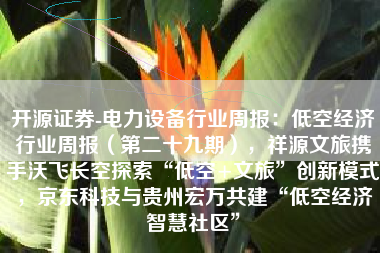 开源证券-电力设备行业周报：低空经济行业周报（第二十九期），祥源文旅携手沃飞长空探索“低空+文旅”创新模式，京东科技与贵州宏万共建“低空经济智慧社区”