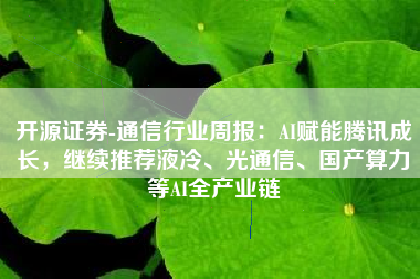 开源证券-通信行业周报：AI赋能腾讯成长，继续推荐液冷、光通信、国产算力等AI全产业链