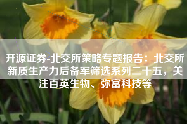 开源证券-北交所策略专题报告：北交所新质生产力后备军筛选系列二十五，关注百英生物、弥富科技等