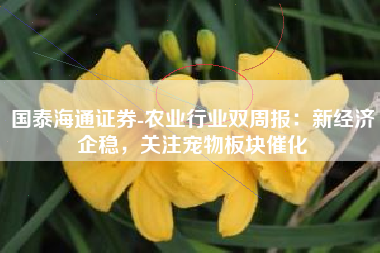 国泰海通证券-农业行业双周报：新经济企稳，关注宠物板块催化