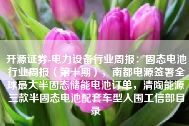 开源证券-电力设备行业周报：固态电池行业周报（第十期），南都电源签署全球最大半固态储能电池订单，清陶能源三款半固态电池配套车型入围工信部目录