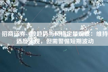 招商证券-A股趋势与风格定量观察：维持适度乐观，但需警惕短期波动
