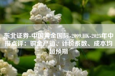 东北证券-中国黄金国际-2099.HK-2025年中报点评：铜金产销、计价系数、成本均超预期