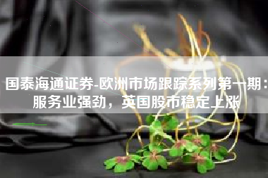 国泰海通证券-欧洲市场跟踪系列第一期：服务业强劲，英国股市稳定上涨