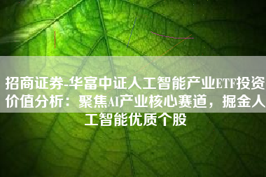 招商证券-华富中证人工智能产业ETF投资价值分析：聚焦AI产业核心赛道，掘金人工智能优质个股