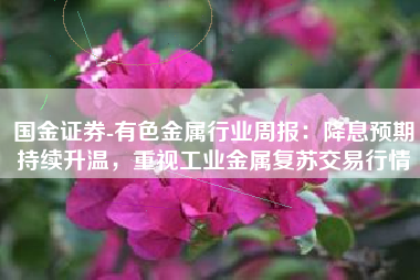 国金证券-有色金属行业周报：降息预期持续升温，重视工业金属复苏交易行情