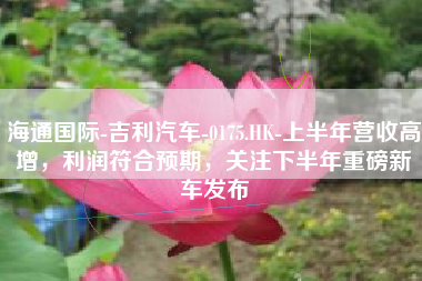 海通国际-吉利汽车-0175.HK-上半年营收高增，利润符合预期，关注下半年重磅新车发布