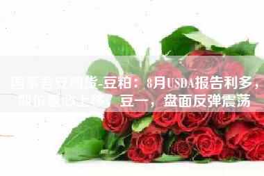 国泰君安期货-豆粕：8月USDA报告利多，期价重心上移，豆一，盘面反弹震荡