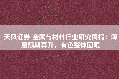 天风证券-金属与材料行业研究周报：降息预期再升，有色整体回暖