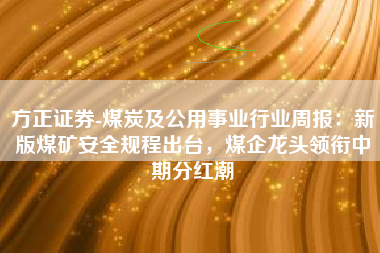 方正证券-煤炭及公用事业行业周报：新版煤矿安全规程出台，煤企龙头领衔中期分红潮