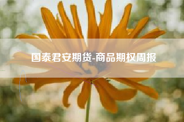 国泰君安期货-商品期权周报