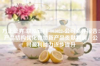 方正证券-联泓新科-003022-公司点评报告：产品结构优化叠加新产品贡献利润，公司盈利能力逐步提升