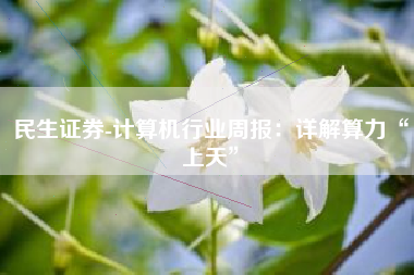 民生证券-计算机行业周报：详解算力“上天”