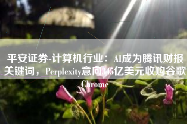 平安证券-计算机行业：AI成为腾讯财报关键词，Perplexity意向345亿美元收购谷歌Chrome
