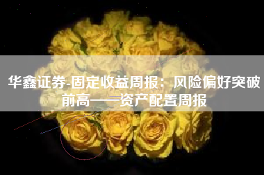 华鑫证券-固定收益周报：风险偏好突破前高——资产配置周报