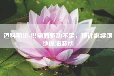 迈科期货-供需面驱动不足，预计继续跟随原油波动