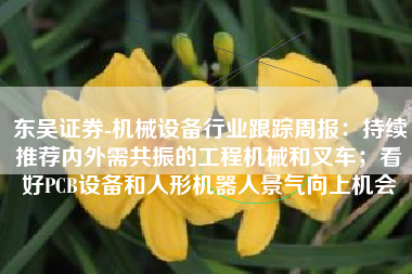 东吴证券-机械设备行业跟踪周报：持续推荐内外需共振的工程机械和叉车；看好PCB设备和人形机器人景气向上机会