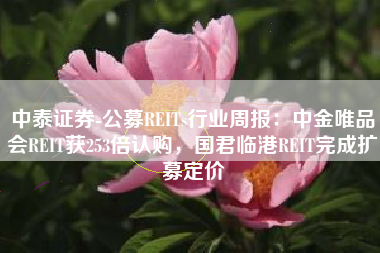 中泰证券-公募REITs行业周报：中金唯品会REIT获253倍认购，国君临港REIT完成扩募定价
