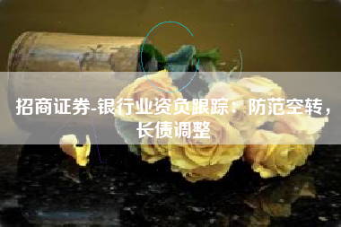 招商证券-银行业资负跟踪：防范空转，长债调整