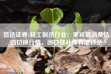 信达证券-轻工制造行业：重视新消费估值切换行情，出口链补库有望将至