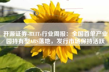 开源证券-REITs行业周报：全国首单产业园持有型ABS落地，发行市场保持活跃