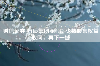 财信证券-万辰集团-300972-少数股东权益收回，再下一城