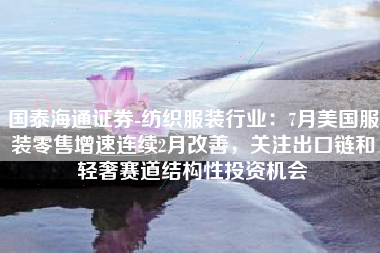 国泰海通证券-纺织服装行业：7月美国服装零售增速连续2月改善，关注出口链和轻奢赛道结构性投资机会