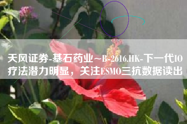 天风证券-基石药业~B-2616.HK-下一代IO疗法潜力明显，关注ESMO三抗数据读出
