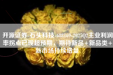 开源证券-石头科技-688169-2025Q2主业利润率拐点已现超预期，期待新品+新品类+新市场持续增量