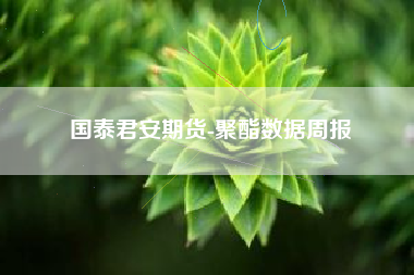 国泰君安期货-聚酯数据周报