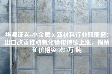 华源证券-小金属＆新材料行业双周报：出口改善推动氧化镨钕持续上涨，钨精矿价格突破20万/吨