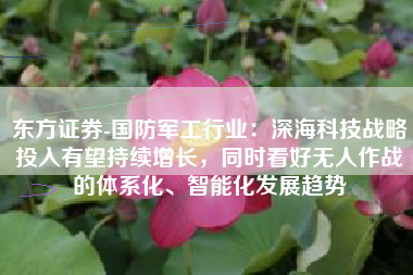 东方证券-国防军工行业：深海科技战略投入有望持续增长，同时看好无人作战的体系化、智能化发展趋势