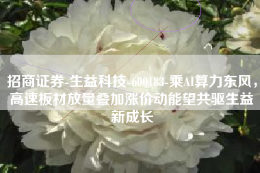 招商证券-生益科技-600183-乘AI算力东风，高速板材放量叠加涨价动能望共驱生益新成长