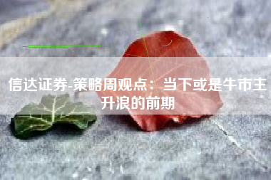 信达证券-策略周观点：当下或是牛市主升浪的前期