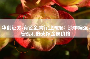 华创证券-有色金属行业周报：淡季偏强，宏观利好支撑金属价格