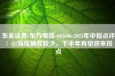 东吴证券-东方电缆-603606-2025年中报点评：Q2海缆确收较少，下半年有望迎来拐点