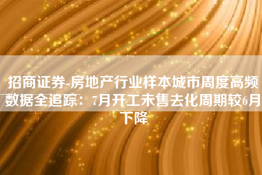 招商证券-房地产行业样本城市周度高频数据全追踪：7月开工未售去化周期较6月下降