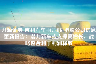 开源证券-吉利汽车-0175.HK-港股公司信息更新报告：潜力新车或支撑高增长，战略整合利于利润释放