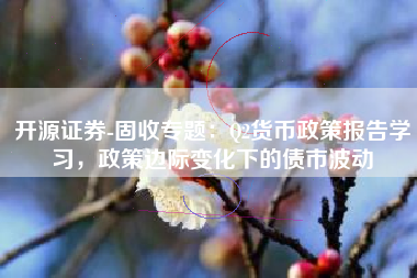 开源证券-固收专题：Q2货币政策报告学习，政策边际变化下的债市波动