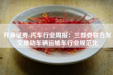 开源证券-汽车行业周报：三部委联合发文推动车辆运输车行业规范化