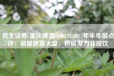 民生证券-重庆啤酒-600132-2025年半年报点评：销量跑赢大盘，积极发力非现饮