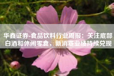 华鑫证券-食品饮料行业周报：关注底部白酒和休闲零食，新消费业绩持续兑现