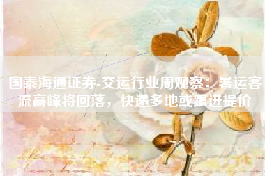 国泰海通证券-交运行业周观察：暑运客流高峰将回落，快递多地或跟进提价
