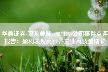 华鑫证券-卫龙美味-9985.HK-公司事件点评报告：盈利表现亮眼，主业高质量增长