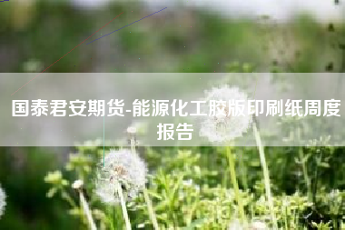 国泰君安期货-能源化工胶版印刷纸周度报告