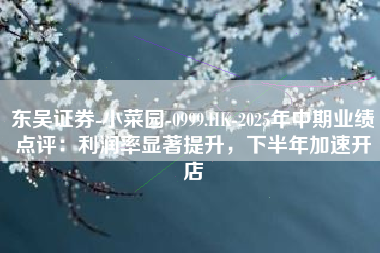 东吴证券-小菜园-0999.HK-2025年中期业绩点评：利润率显著提升，下半年加速开店