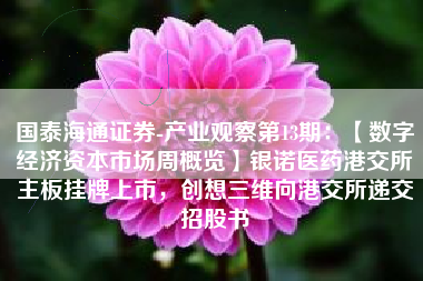 国泰海通证券-产业观察第13期：【数字经济资本市场周概览】银诺医药港交所主板挂牌上市，创想三维向港交所递交招股书