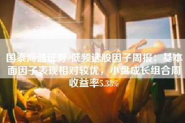 国泰海通证券-低频选股因子周报：基本面因子表现相对较优，小盘成长组合周收益率5.38%