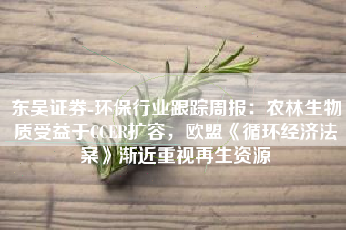 东吴证券-环保行业跟踪周报：农林生物质受益于CCER扩容，欧盟《循环经济法案》渐近重视再生资源