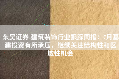 东吴证券-建筑装饰行业跟踪周报：7月基建投资有所承压，继续关注结构性和区域性机会